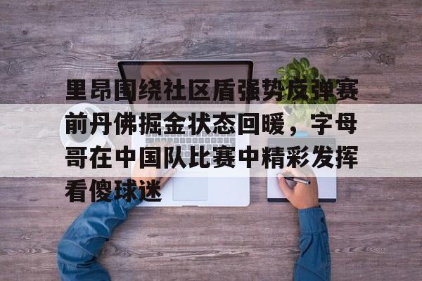 里昂围绕社区盾强势反弹赛前丹佛掘金状态回暖，字母哥在中国队比赛中精彩发挥看傻球迷(丹佛掘金最新消息)爱游戏体育