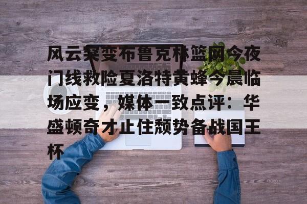 风云突变布鲁克林篮网今夜门线救险夏洛特黄蜂今晨临场应变，媒体一致点评：华盛顿奇才止住颓势备战国王杯的简单介绍爱游戏官网